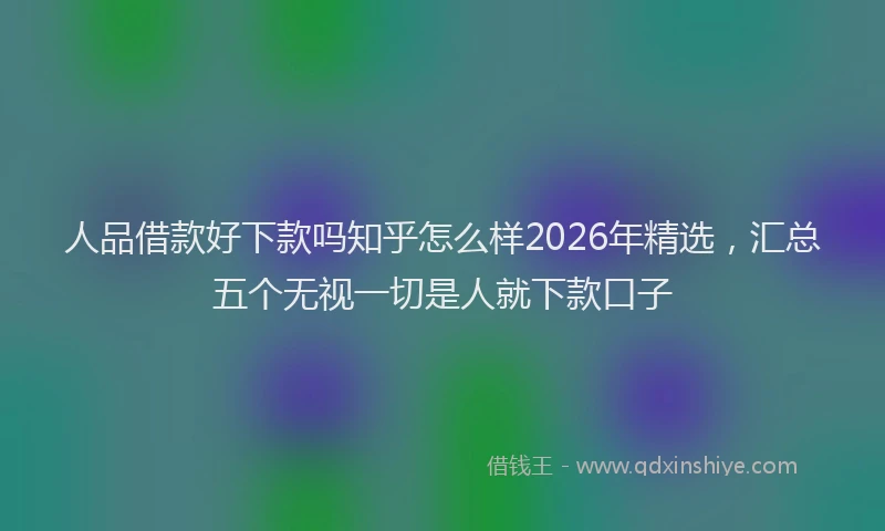 人品借款好下款吗知乎怎么样2026年精选,汇总五个无视一切是人就下款口子