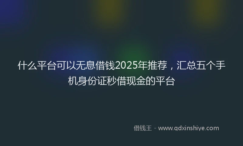 什么平台可以无息借钱2025年推荐，汇总五个手机身份证秒借现金的平台