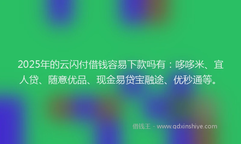 2025年的云闪付借钱容易下款吗有:哆哆米、宜人贷、随意优品、现金易贷宝融途、优秒通等。