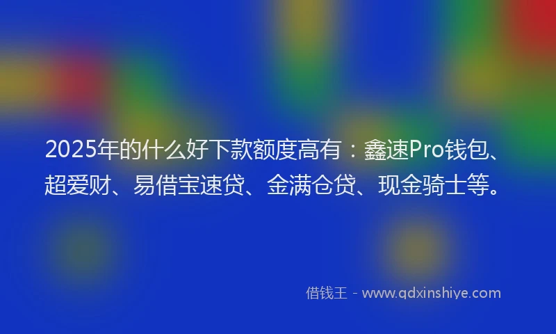 2025年的什么好下款额度高有:鑫速Pro钱包、超爱财、易借宝速贷、金满仓贷、现金骑士等。