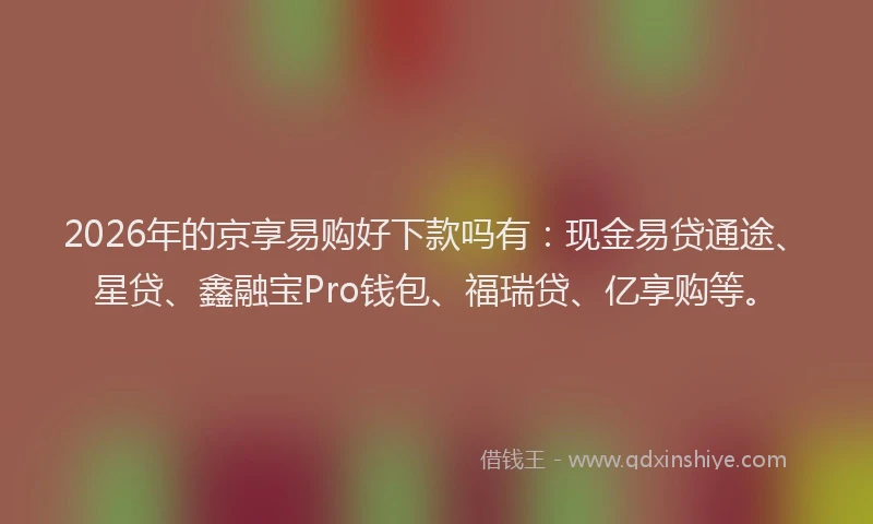 2026年的京享易购好下款吗有：现金易贷通途、星贷、鑫融宝Pro钱包、福瑞贷、亿享购等。