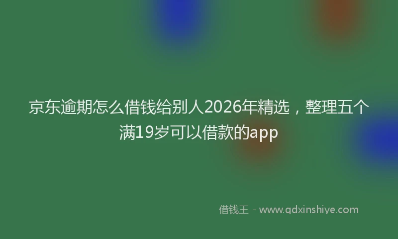 京东逾期怎么借钱给别人2026年精选，整理五个满19岁可以借款的app