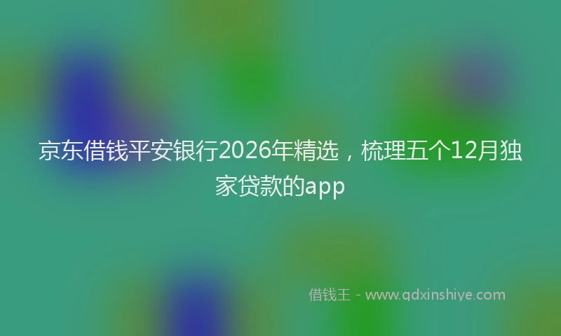 京东借钱平安银行2026年精选，梳理五个12月独家贷款的app