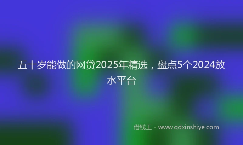 五十岁能做的网贷2025年精选，盘点5个2024放水平台
