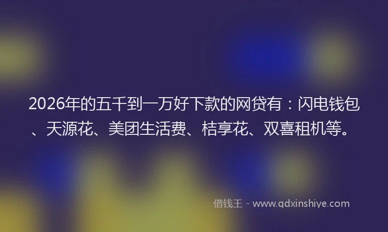 2026年的五千到一万好下款的网贷有：闪电钱包、天源花、美团生活费、桔享花、双喜租机等。