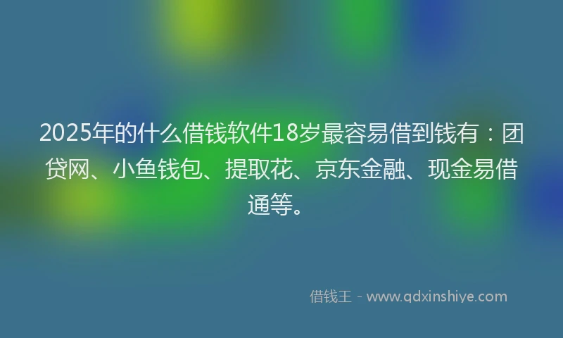 2025年的什么借钱软件18岁最容易借到钱有:团贷网、小鱼钱包、提取花、京东金融、现金易借通等。