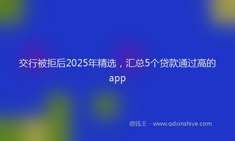 交行被拒后2025年精选，汇总5个贷款通过高的app