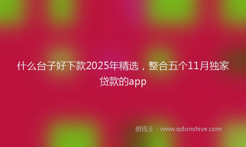 什么台子好下款2025年精选，整合五个11月独家贷款的app