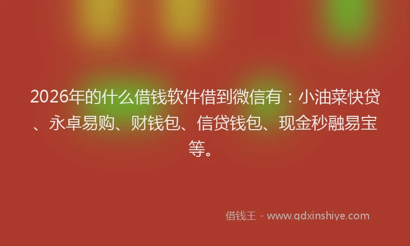 2026年的什么借钱软件借到微信有:小油菜快贷、永卓易购、财钱包、信贷钱包、现金秒融易宝等。