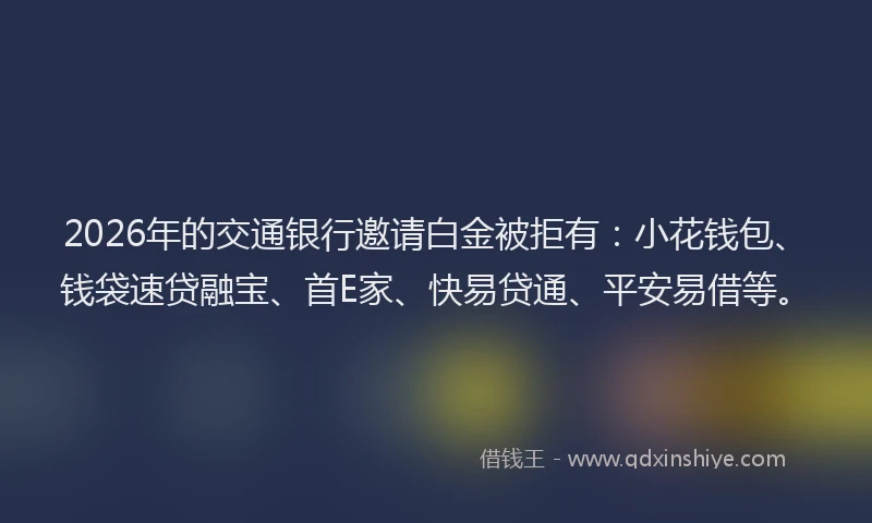 2026年的交通银行邀请白金被拒有:小花钱包、钱袋速贷融宝、首E家、快易贷通、平安易借等。