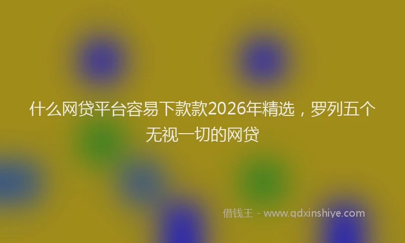 什么网贷平台容易下款款2026年精选，罗列五个无视一切的网贷