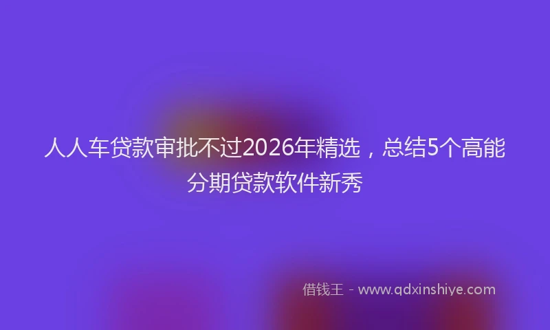 人人车贷款审批不过2026年精选，总结5个高能分期贷款软件新秀