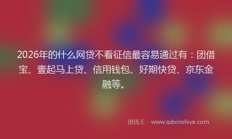 2026年的什么网贷不看征信最容易通过有：团借宝、壹起马上贷、信用钱包、好期快贷、京东金融等。