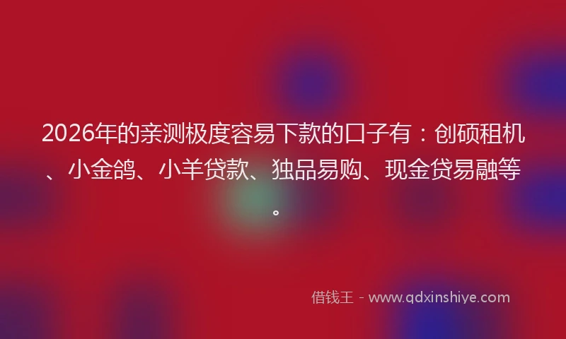 2026年的亲测极度容易下款的口子有：创硕租机、小金鸽、小羊贷款、独品易购、现金贷易融等。