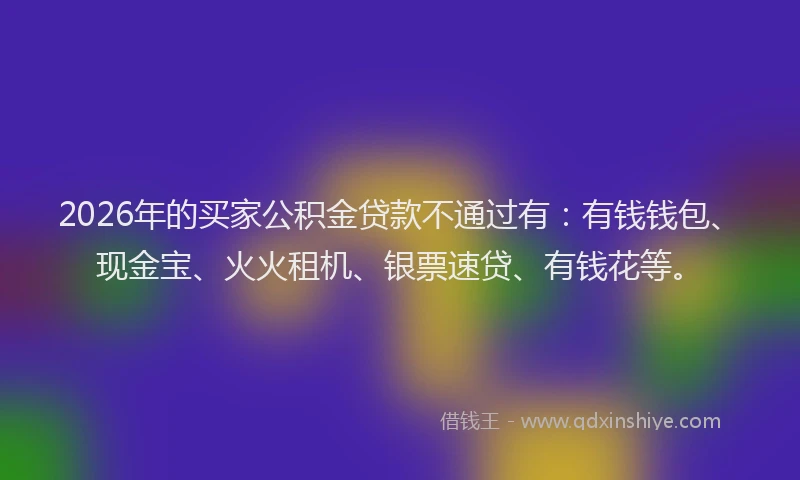 2026年的买家公积金贷款不通过有:有钱钱包、现金宝、火火租机、银票速贷、有钱花等。