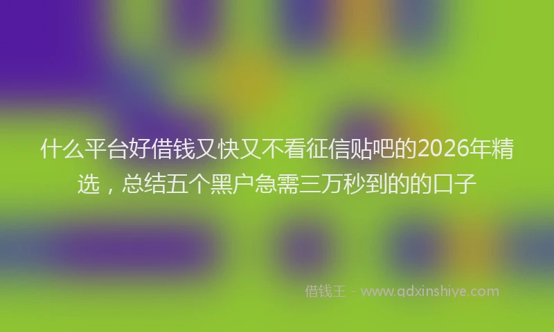 什么平台好借钱又快又不看征信贴吧的2026年精选，总结五个黑户急需三万秒到的的口子