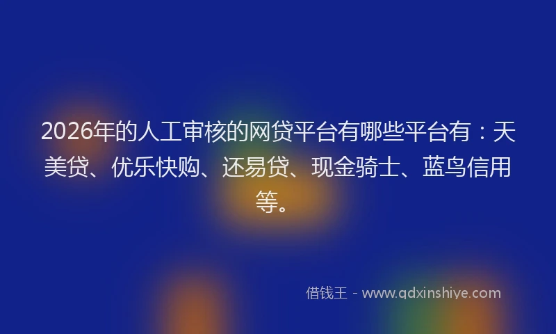 2026年的人工审核的网贷平台有哪些平台有：天美贷、优乐快购、还易贷、现金骑士、蓝鸟信用等。
