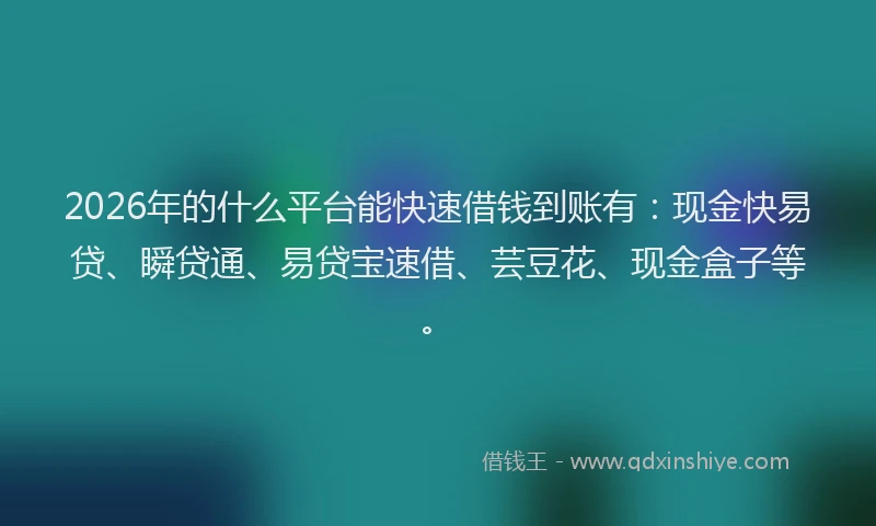 2026年的什么平台能快速借钱到账有：现金快易贷、瞬贷通、易贷宝速借、芸豆花、现金盒子等。
