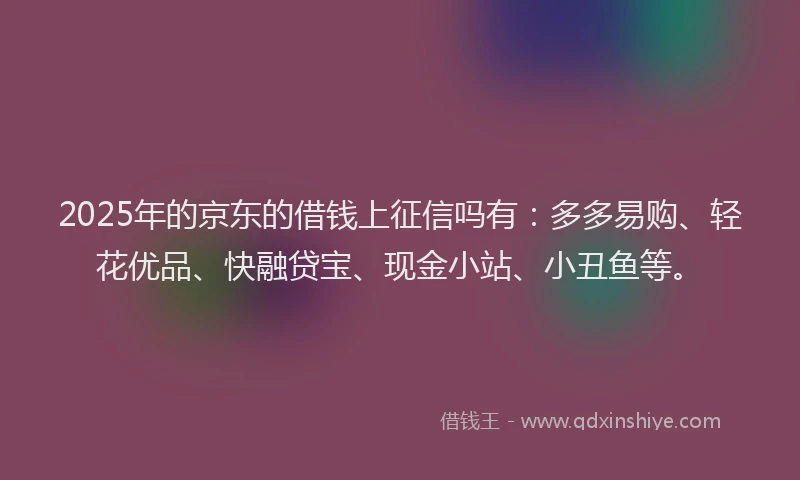 2025年的京东的借钱上征信吗有：多多易购、轻花优品、快融贷宝、现金小站、小丑鱼等。
