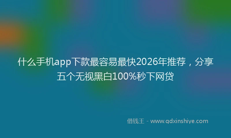 什么手机app下款最容易最快2026年推荐，分享五个无视黑白100%秒下网贷