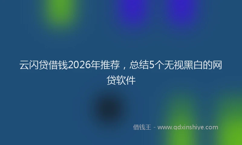 云闪贷借钱2026年推荐，总结5个无视黑白的网贷软件