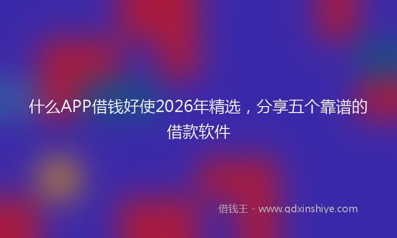 什么APP借钱好使2026年精选，分享五个靠谱的借款软件