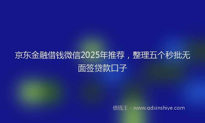 京东金融借钱微信2025年推荐，整理五个秒批无面签贷款口子