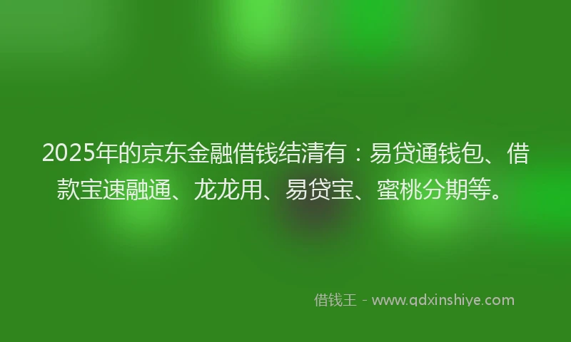 2025年的京东金融借钱结清有:易贷通钱包、借款宝速融通、龙龙用、易贷宝、蜜桃分期等。