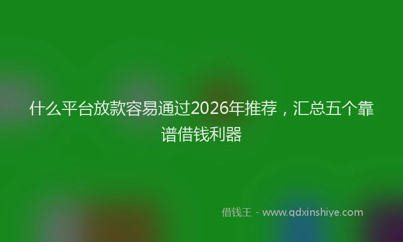 什么平台放款容易通过2026年推荐，汇总五个靠谱借钱利器