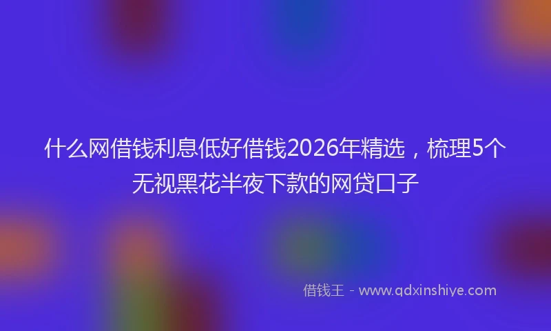 什么网借钱利息低好借钱2026年精选,梳理5个无视黑花半夜下款的网贷口子