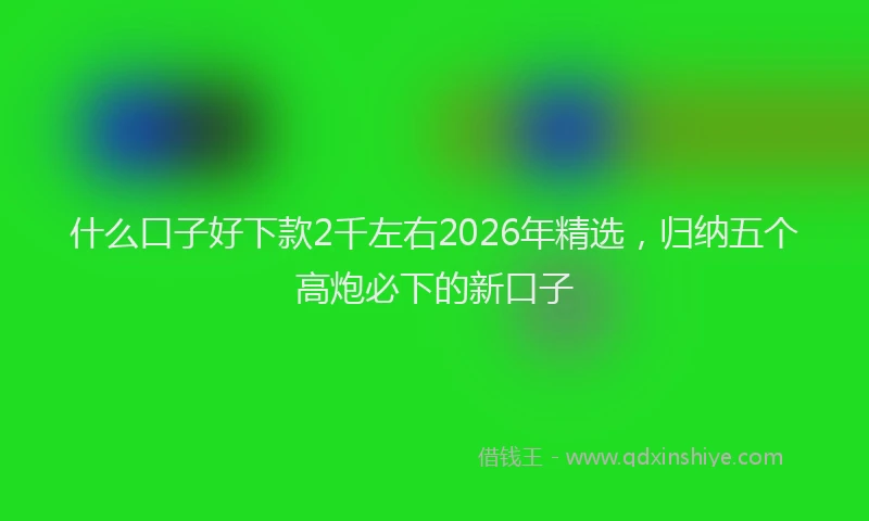 什么口子好下款2千左右2026年精选，归纳五个高炮必下的新口子