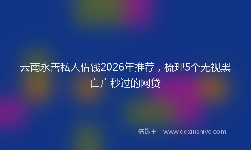 云南永善私人借钱2026年推荐，梳理5个无视黑白户秒过的网贷
