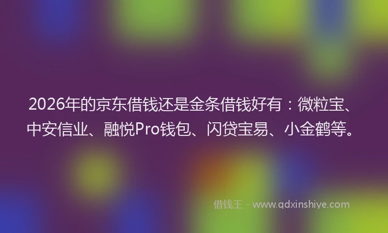 2026年的京东借钱还是金条借钱好有:微粒宝、中安信业、融悦Pro钱包、闪贷宝易、小金鹤等。