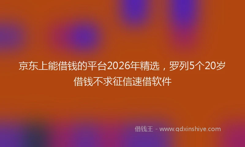 京东上能借钱的平台2026年精选,罗列5个20岁借钱不求征信速借软件