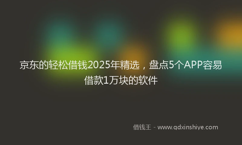 京东的轻松借钱2025年精选，盘点5个APP容易借款1万块的软件