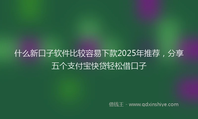 什么新口子软件比较容易下款2025年推荐，分享五个支付宝快贷轻松借口子