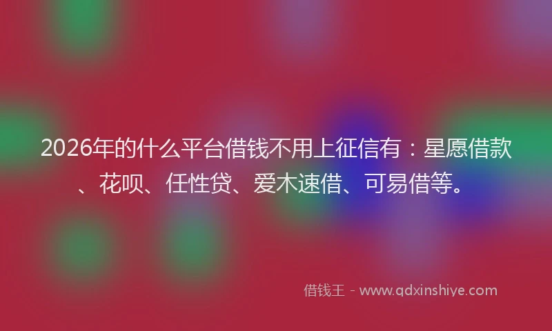 2026年的什么平台借钱不用上征信有：星愿借款、花呗、任性贷、爱木速借、可易借等。