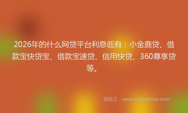 2026年的什么网贷平台利息低有:小金鹿贷、借款宝快贷宝、借款宝速贷、信用快贷、360尊享贷等。