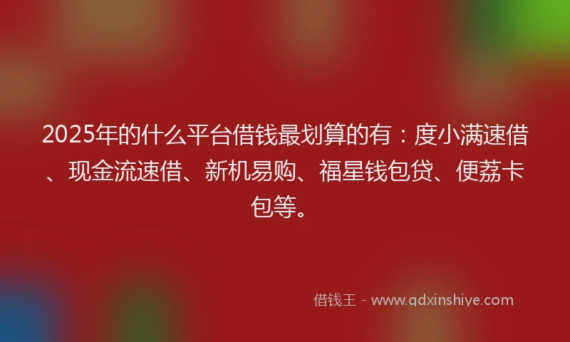 2025年的什么平台借钱最划算的有：度小满速借、现金流速借、新机易购、福星钱包贷、便荔卡包等。