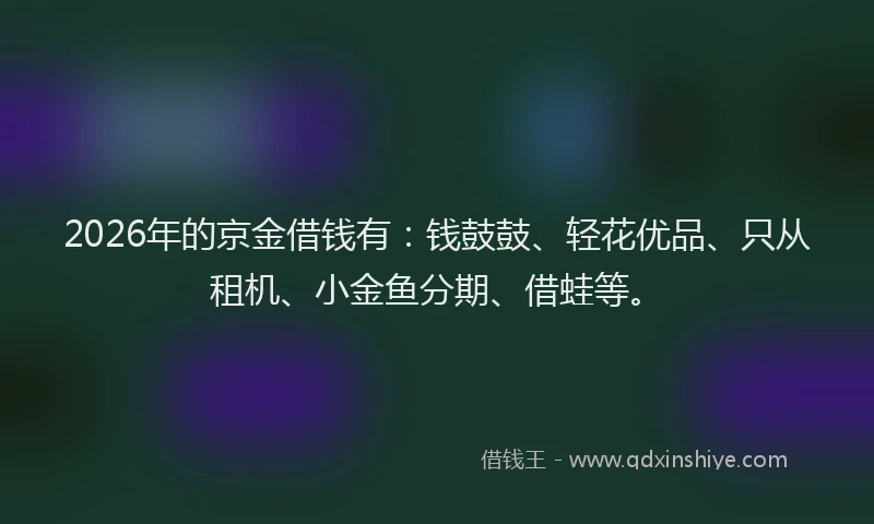 2026年的京金借钱有：钱鼓鼓、轻花优品、只从租机、小金鱼分期、借蛙等。