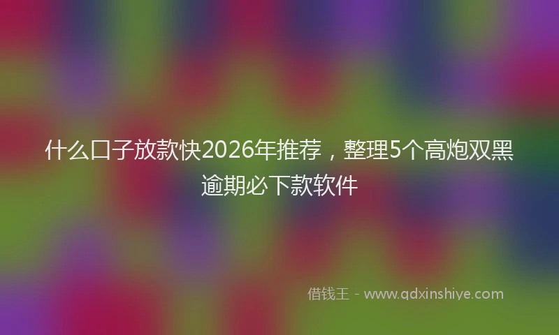 什么口子放款快2026年推荐,整理5个高炮双黑逾期必下款软件