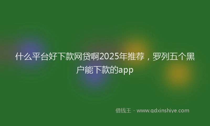 什么平台好下款网贷啊2025年推荐，罗列五个黑户能下款的app