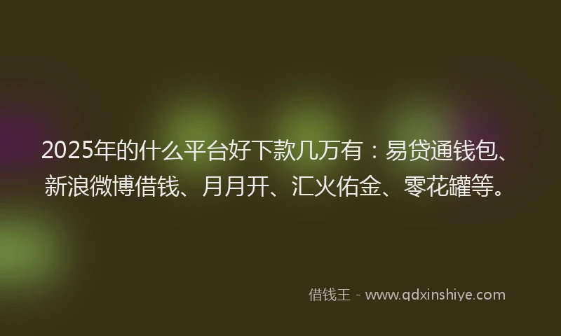 2025年的什么平台好下款几万有:易贷通钱包、新浪微博借钱、月月开、汇火佑金、零花罐等。