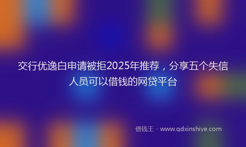 交行优逸白申请被拒2025年推荐，分享五个失信人员可以借钱的网贷平台