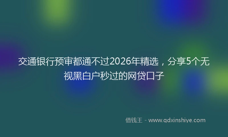 交通银行预审都通不过2026年精选，分享5个无视黑白户秒过的网贷口子