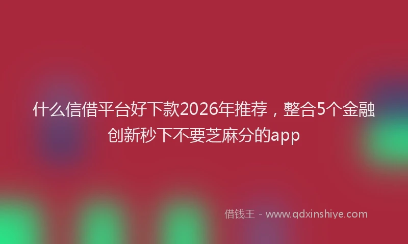 什么信借平台好下款2026年推荐，整合5个金融创新秒下不要芝麻分的app