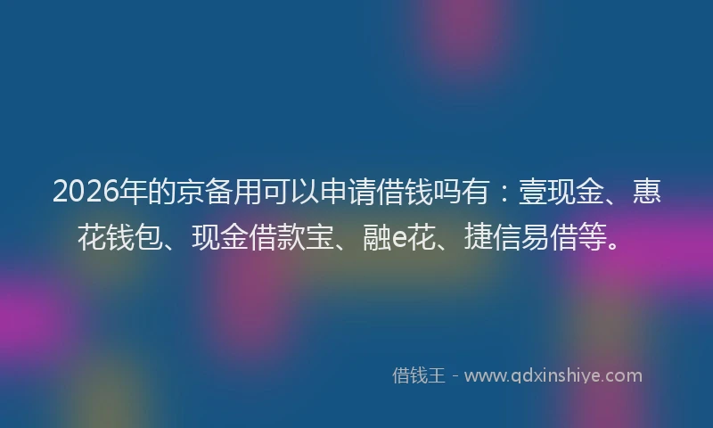 2026年的京备用可以申请借钱吗有：壹现金、惠花钱包、现金借款宝、融e花、捷信易借等。