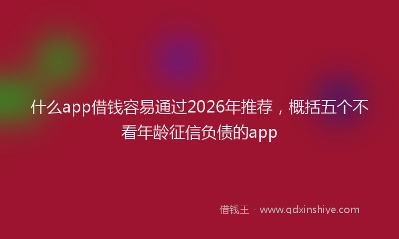 什么app借钱容易通过2026年推荐，概括五个不看年龄征信负债的app