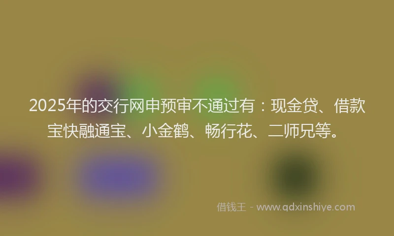 2025年的交行网申预审不通过有:现金贷、借款宝快融通宝、小金鹤、畅行花、二师兄等。