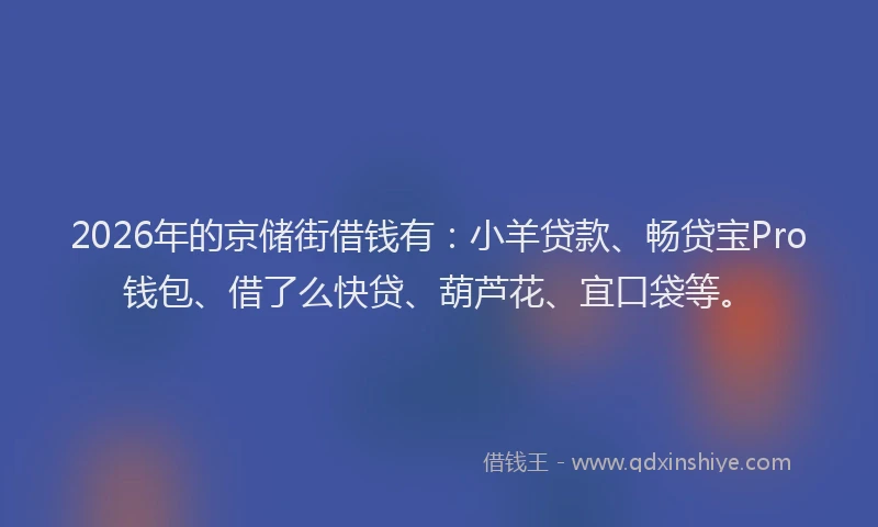 2026年的京储街借钱有：小羊贷款、畅贷宝Pro钱包、借了么快贷、葫芦花、宜口袋等。